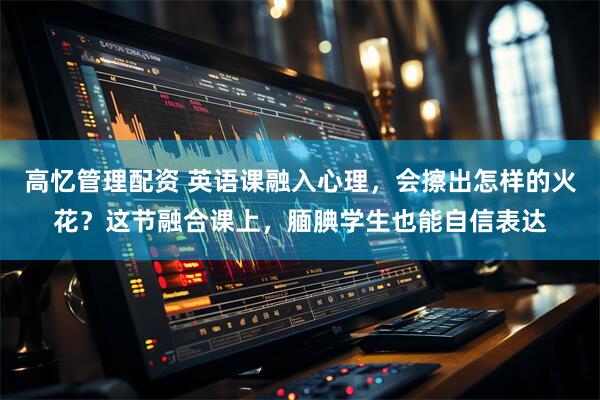 高忆管理配资 英语课融入心理，会擦出怎样的火花？这节融合课上，腼腆学生也能自信表达