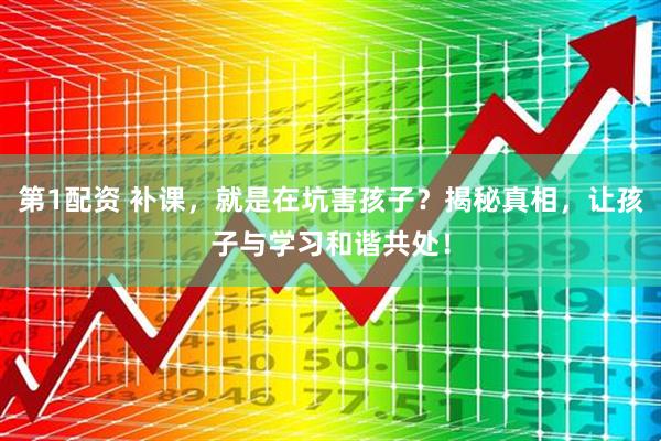 第1配资 补课，就是在坑害孩子？揭秘真相，让孩子与学习和谐共处！