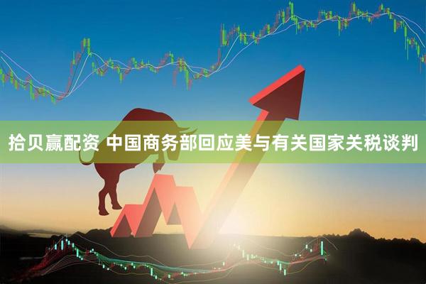 拾贝赢配资 中国商务部回应美与有关国家关税谈判