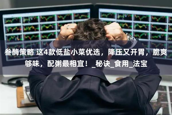 叁酶策略 这4款低盐小菜优选，降压又开胃，脆爽够味，配粥最相宜！_秘诀_食用_法宝