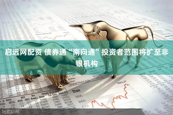 启远网配资 债券通“南向通”投资者范围将扩至非银机构