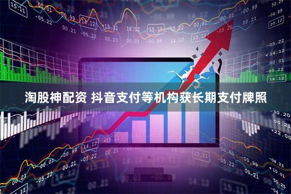 淘股神配资 抖音支付等机构获长期支付牌照