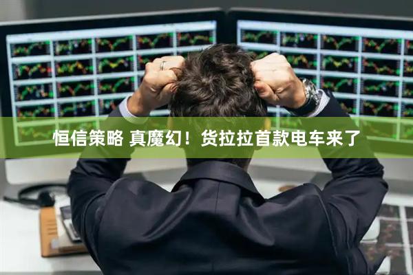 恒信策略 真魔幻！货拉拉首款电车来了