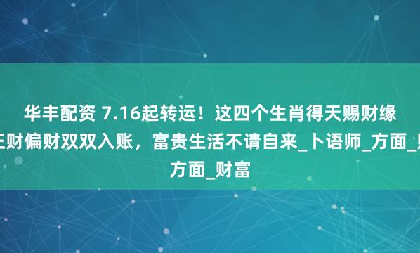 华丰配资 7.16起转运！这四个生肖得天赐财缘，正财偏财双双入账，富贵生活不请自来_卜语师_方面_财富
