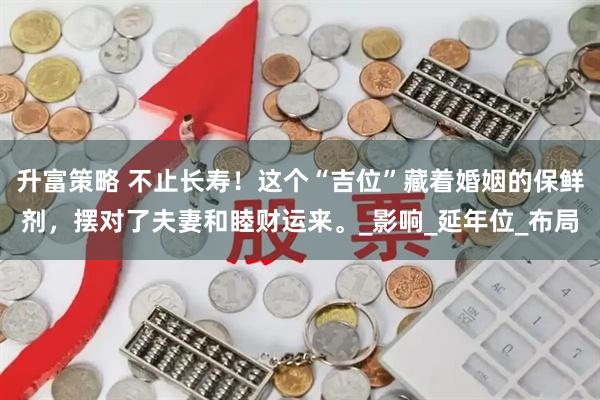 升富策略 不止长寿！这个“吉位”藏着婚姻的保鲜剂，摆对了夫妻和睦财运来。_影响_延年位_布局