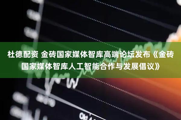 杜德配资 金砖国家媒体智库高端论坛发布《金砖国家媒体智库人工智能合作与发展倡议》