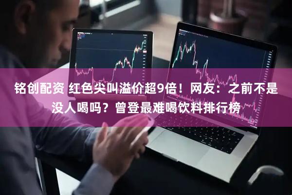 铭创配资 红色尖叫溢价超9倍！网友：之前不是没人喝吗？曾登最难喝饮料排行榜