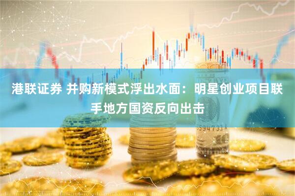 港联证券 并购新模式浮出水面：明星创业项目联手地方国资反向出击