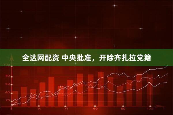 全达网配资 中央批准，开除齐扎拉党籍
