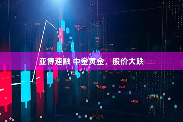 亚博速融 中金黄金，股价大跌