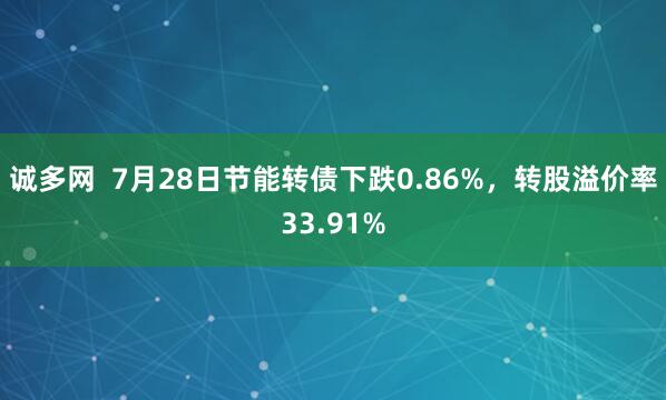 诚多网  7月28日节能转债下跌0.86%，转股溢价率33.91%