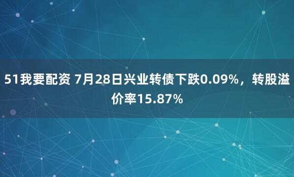 51我要配资 7月28日兴业转债下跌0.09%，转股溢价率15.87%
