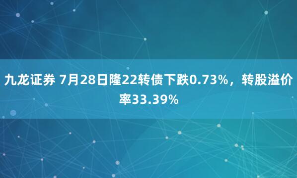 九龙证券 7月28日隆22转债下跌0.73%，转股溢价率33.39%