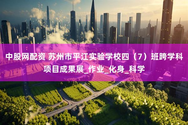 中股网配资 苏州市平江实验学校四（7）班跨学科项目成果展_作业_化身_科学