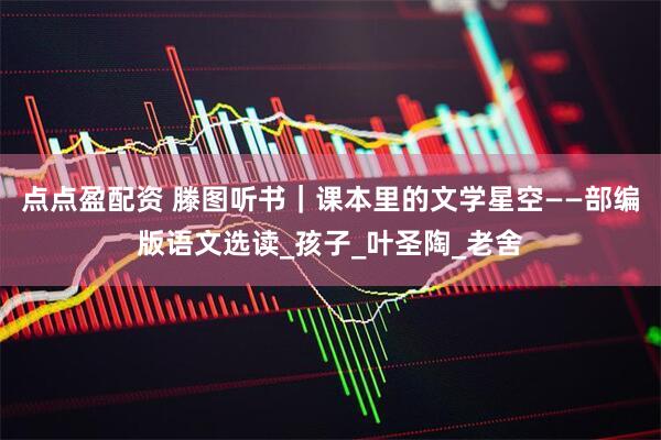 点点盈配资 滕图听书｜课本里的文学星空——部编版语文选读_孩子_叶圣陶_老舍
