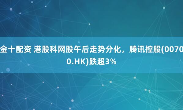 金十配资 港股科网股午后走势分化，腾讯控股(00700.HK)跌超3%