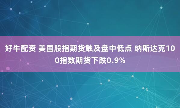 好牛配资 美国股指期货触及盘中低点 纳斯达克100指数期货下跌0.9%