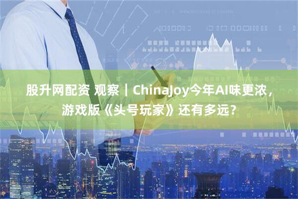 股升网配资 观察｜ChinaJoy今年AI味更浓，游戏版《头号玩家》还有多远？