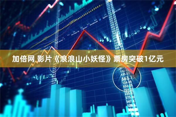加倍网 影片《浪浪山小妖怪》票房突破1亿元