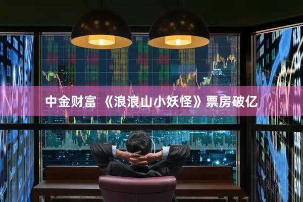 中金财富 《浪浪山小妖怪》票房破亿