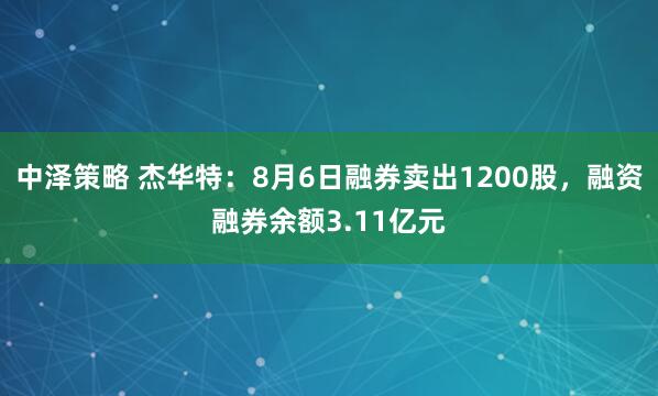 中泽策略 杰华特：8月6日融券卖出1200股，融资融券余额3.11亿元