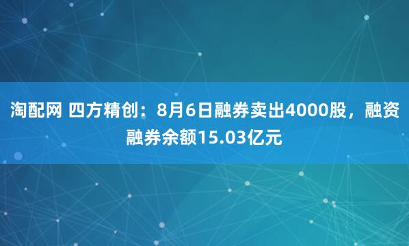 淘配网 四方精创：8月6日融券卖出4000股，融资融券余额15.03亿元