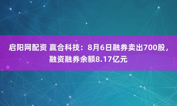 启阳网配资 赢合科技：8月6日融券卖出700股，融资融券余额8.17亿元