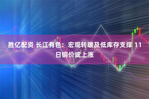 胜亿配资 长江有色：宏观转暖及低库存支撑 11日铜价或上涨