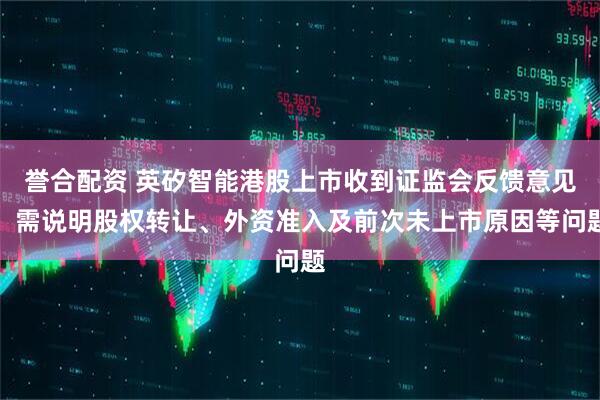 誉合配资 英矽智能港股上市收到证监会反馈意见：需说明股权转让、外资准入及前次未上市原因等问题