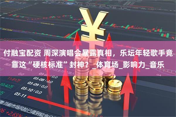 付融宝配资 周深演唱会暴露真相，乐坛年轻歌手竟靠这“硬核标准”封神？_体育场_影响力_音乐