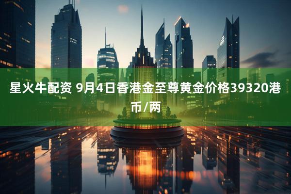 星火牛配资 9月4日香港金至尊黄金价格39320港币/两