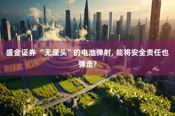 盛金证券 “无厘头”的电池弹射, 能将安全责任也弹走?