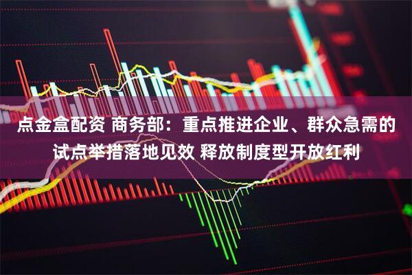 点金盒配资 商务部:重点推进企业、群众急需的试点举措落地见效 释放制度型开放红利
