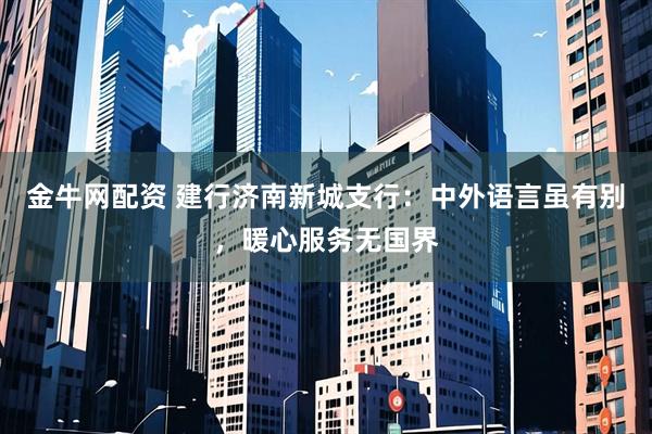 金牛网配资 建行济南新城支行：中外语言虽有别，暖心服务无国界