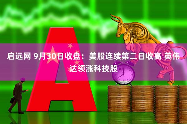 启远网 9月30日收盘：美股连续第二日收高 英伟达领涨科技股