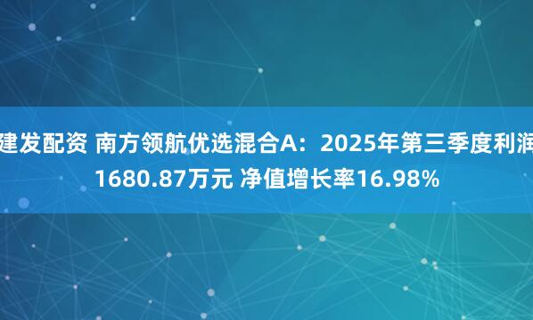 建发配资 南方领航优选混合A：2025年第三季度利润1680.87万元 净值增长率16.98%