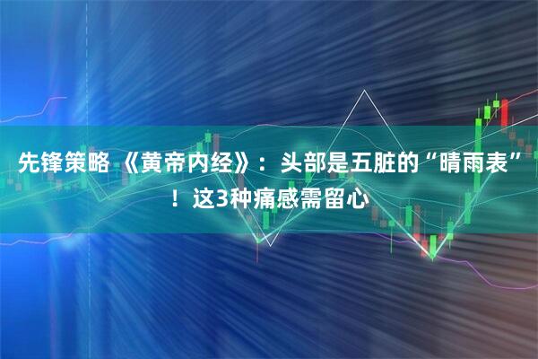 先锋策略 《黄帝内经》：头部是五脏的“晴雨表”！这3种痛感需留心