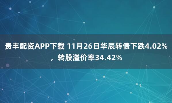 贵丰配资APP下载 11月26日华辰转债下跌4.02%，转股溢价率34.42%