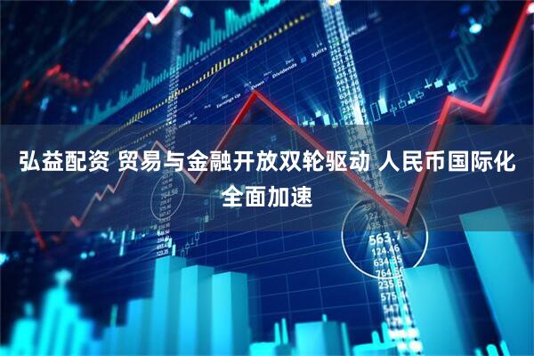 弘益配资 贸易与金融开放双轮驱动 人民币国际化全面加速