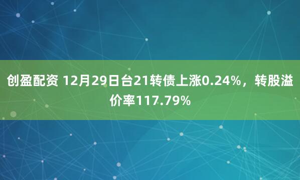 创盈配资 12月29日台21转债上涨0.24%，转股溢价率117.79%