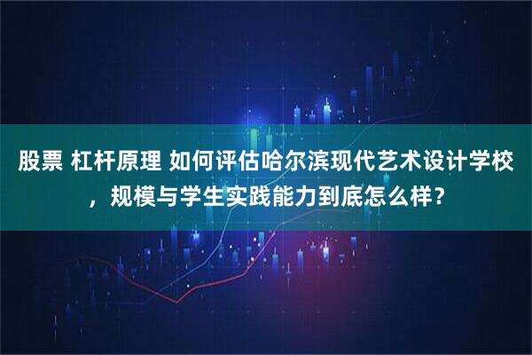 股票 杠杆原理 如何评估哈尔滨现代艺术设计学校，规模与学生实践能力到底怎么样？