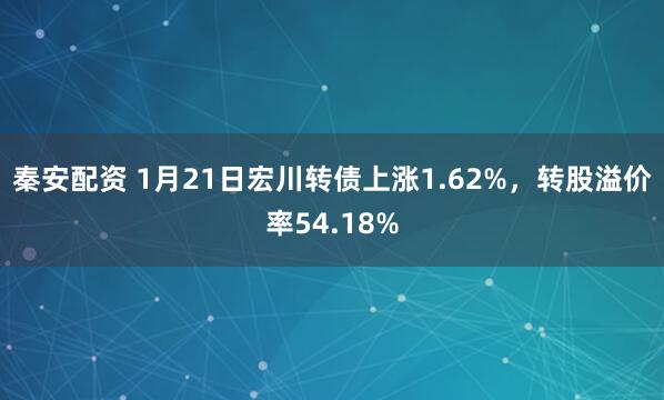 秦安配资 1月21日宏川转债上涨1.62%，转股溢价率54.18%