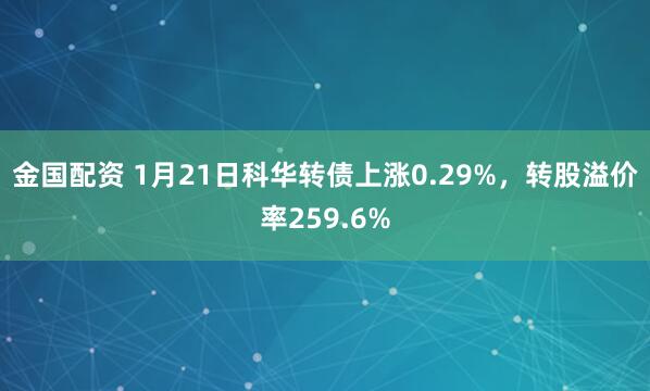 金国配资 1月21日科华转债上涨0.29%,转股溢价率259.6%
