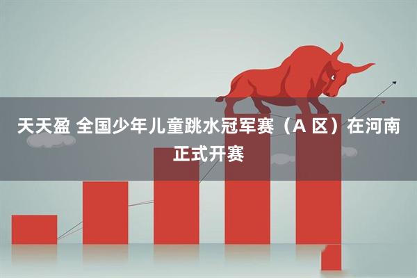 天天盈 全国少年儿童跳水冠军赛（A 区）在河南正式开赛