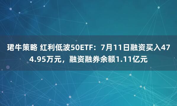 珺牛策略 红利低波50ETF：7月11日融资买入474.95万元，融资融券余额1.11亿元