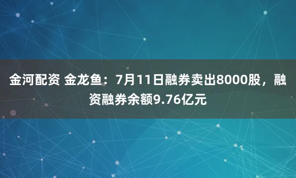 金河配资 金龙鱼：7月11日融券卖出8000股，融资融券余额9.76亿元